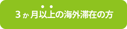 ３ヶ月以上の海外滞在の方